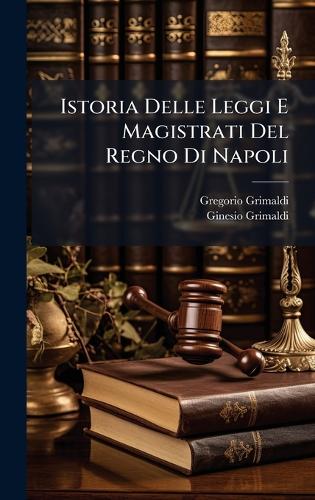 Istoria Delle Leggi E Magistrati Del Regno Di Napoli