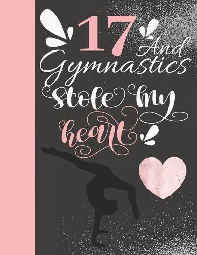17 And Gymnastics Stole My Heart: 17 Years Old Gift For A Gymnast - College Ruled Composition Writing Notebook For Athletic Teen Tumbler Girls