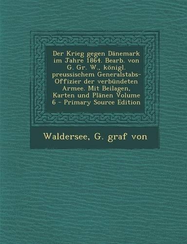 Der Krieg Gegen Danemark Im Jahre 1864. Bearb. Von G. Gr. W., Konigl. Preussischem Generalstabs-Offizier Der Verbundeten Armee. Mit Beilagen, Karten U