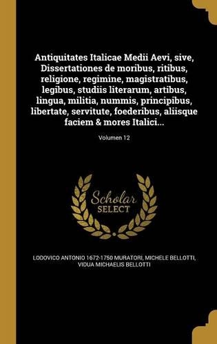 Antiquitates Italicae Medii Aevi, sive, Dissertationes de moribus, ritibus, religione, regimine, magistratibus, legibus, studiis literarum, artibus, lingua, militia, nummis, principibus, libertate, servitute, foederibus, aliisque faciem & mores Ita