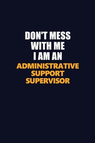 Don't Mess With Me Because I Am An Administrative Support Supervisor: Career journal, notebook and writing journal for encouraging men, women and kids. A framework for building your career.