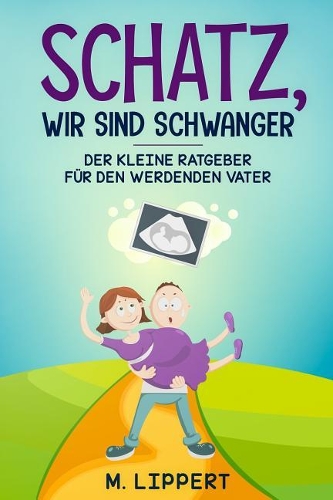 Schatz, Wir sind schwanger: Der kleine Ratgeber f?r den werdenden Vater