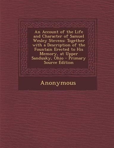 An Account of the Life and Character of Samuel Wesley Stevens: Together with a Description of the Fountain Erected to His Memory, at Upper Sandusky, Ohio - Primary Source Edition