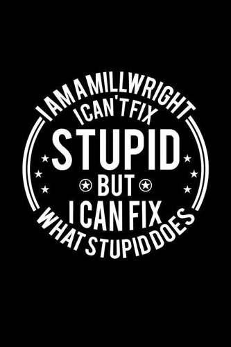 I am A Millwright I Can't Fix Stupid But I Can Fix What Stupid Does: Lined Journal, 120 Pages, 6x9 Sizes, Funny Millwrights Notebook Gift For Millwright