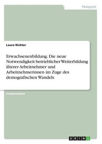 Erwachsenenbildung. Die neue Notwendigkeit betrieblicher Weiterbildung älterer Arbeitnehmer und Arbeitnehmerinnen im Zuge des demografischen Wandels
