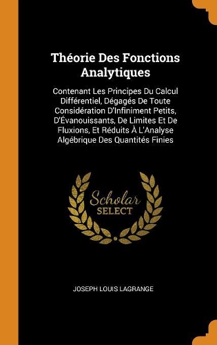 Théorie Des Fonctions Analytiques: Contenant Les Principes Du Calcul Différentiel, Dégagés de Toute Considération d'Infiniment Petits, d'Évanouissants, de Limites Et de Fluxions, Et R