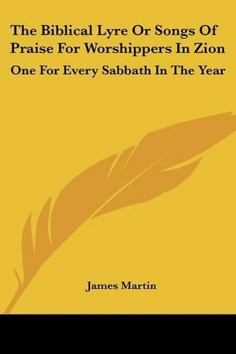 The Biblical Lyre Or Songs Of Praise For Worshippers In Zion: One For Every Sabbath In The Year
