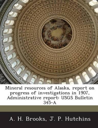 Mineral Resources of Alaska, Report on Progress of Investigations in 1907, Administrative Report
