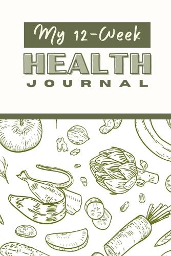 My 12 Week Health Journal: A Comprehensive Health Journal for Tracking Your Progress, Setting Goals, and Achieving Optimal Wellness through Exercise, Nutrition, and Self-Care 