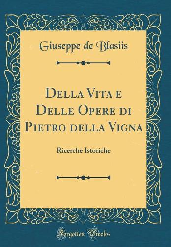 Della Vita E Delle Opere Di Pietro Della Vigna: Ricerche Istoriche (Classic Reprint)