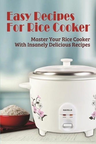 Easy Recipes For Rice Cooker: Master Your Rice Cooker With Insanely Delicious Recipes: Simple Tips To Make Homemade Rice Cooker Dishes