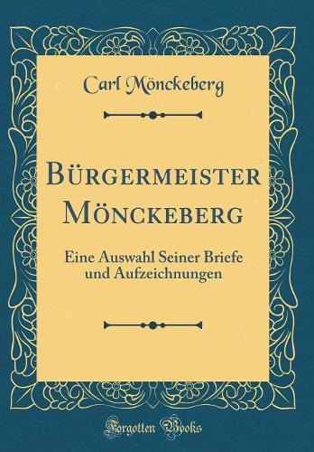 Bürgermeister Mönckeberg: Eine Auswahl Seiner Briefe und Aufzeichnungen (Classic Reprint)