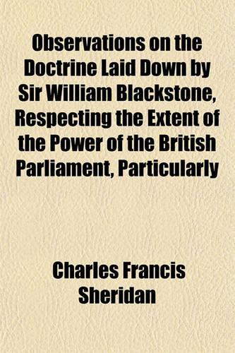 Observations on the Doctrine Laid Down by Sir William Blackstone, Respecting the Extent of the Power of the British Parliament, Particularly
