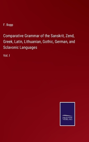 Comparative Grammar of the Sanskrit, Zend, Greek, Latin, Lithuanian, Gothic, German, and Sclavonic Languages: Vol. I
