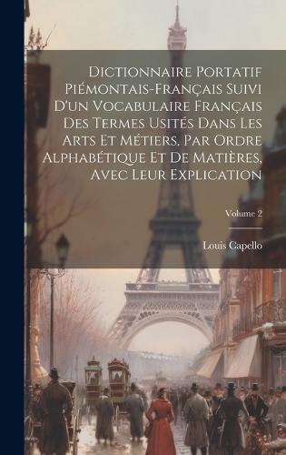 Dictionnaire Portatif Piémontais-Français Suivi D'un Vocabulaire Français Des Termes Usités Dans Les Arts Et Métiers, Par Ordre Alphabétique Et De Matières, Avec Leur Explication; Volume 2