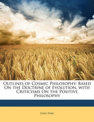 Outlines of Cosmic Philosophy: Based On the Doctrine of Evolution, with Criticisms On the Positive Philosophy