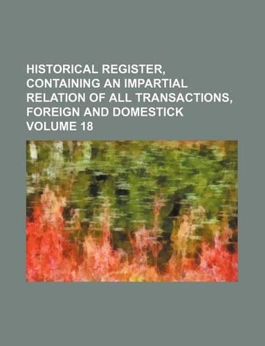 Historical Register, Containing an Impartial Relation of All Transactions, Foreign and Domestick Volume 18