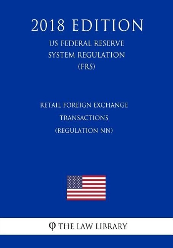 Retail Foreign Exchange Transactions (Regulation NN) (US Federal Reserve System Regulation) (FRS) (2018 Edition)