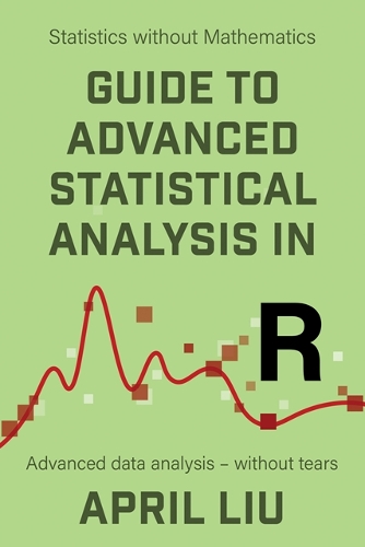 Guide to Advanced Statistical Analysis in R: Advanced data analysis - without tears(Statistics without Mathematics)