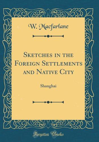 Sketches in the Foreign Settlements and Native City: Shanghai (Classic Reprint)