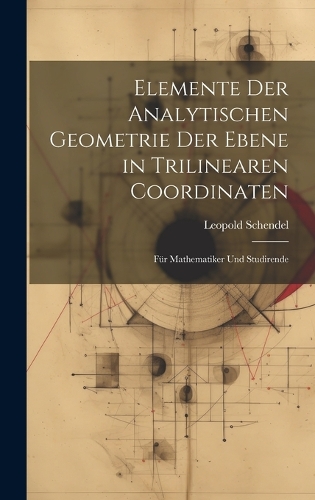 Elemente Der Analytischen Geometrie Der Ebene in Trilinearen Coordinaten: Für Mathematiker Und Studirende
