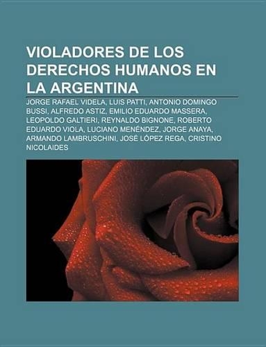 Violadores de Los Derechos Humanos En La Argentina: Jorge Rafael Videla, Luis Patti, Antonio Domingo Bussi, Alfredo Astiz