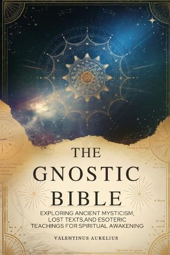 The Gnostic Bible: Exploring Ancient Mysticism, Lost Texts, and Esoteric Teachings for Spiritual Awakening