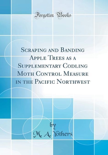Scraping and Banding Apple Trees as a Supplementary Codling Moth Control Measure in the Pacific Northwest (Classic Reprint)