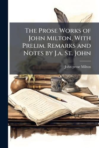 The Prose Works of John Milton, With Prelim. Remarks and Notes by J.a. St. John