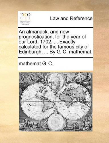 An Almanack, and New Prognostication, for the Year of Our Lord, 1702. ... Exactly Calculated for the Famous City of Edinburgh, ... by G. C. Mathemat.