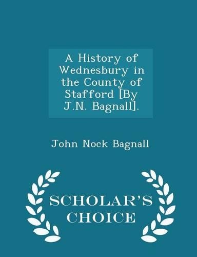 A History of Wednesbury in the County of Stafford [By J.N. Bagnall]. - Scholar's Choice Edition