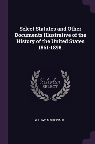Select Statutes and Other Documents Illustrative of the History of the United States 1861-1898;
