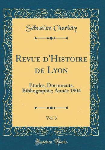 Revue d'Histoire de Lyon, Vol. 3: Études, Documents, Bibliographie; Année 1904 (Classic Reprint)