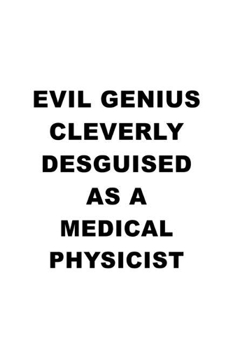 Evil Genius Cleverly Desguised As A Medical Physicist: New Medical Physicist Notebook, Journal Gift, Diary, Doodle Gift or Notebook - 6 x 9 Compact Size- 109 Blank Lined Pages