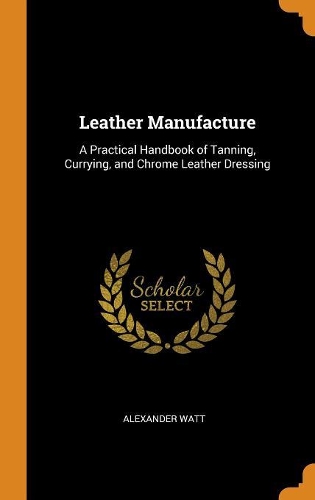 Leather Manufacture: A Practical Handbook of Tanning, Currying, and Chrome Leather Dressing