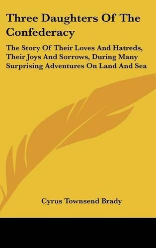 Three Daughters Of The Confederacy: The Story Of Their Loves And Hatreds, Their Joys And Sorrows, During Many Surprising Adventures On Land And Sea