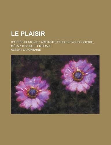Le Plaisir; D'Apres Platon Et Aristote; Etude Psychologique, Metaphysique Et Morale