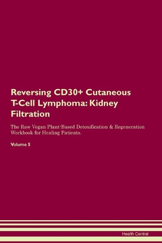 Reversing CD30+ Cutaneous T-Cell Lymphoma: Kidney Filtration The Raw Vegan Plant-Based Detoxification & Regeneration Workbook for Healing Patients. Volume 5