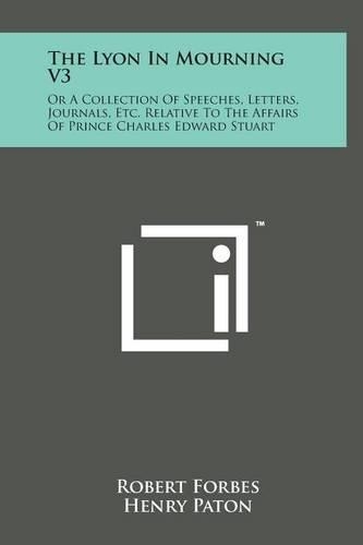 The Lyon in Mourning V3: Or a Collection of Speeches, Letters, Journals, Etc. Relative to the Affairs of Prince Charles Edward Stuart