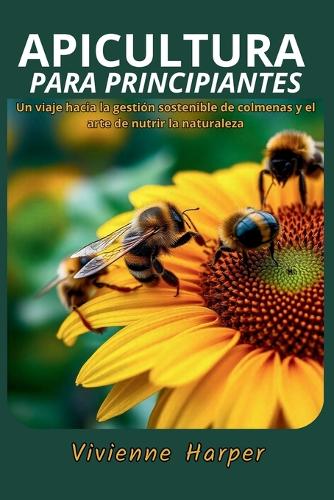 Apicultura para Principiantes: Un viaje hacia la gestión sostenible de colmenas y el arte de nutrir la naturaleza