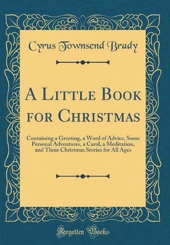 A Little Book for Christmas: Containing a Greeting, a Word of Advice, Some Personal Adventures, a Carol, a Meditation, and Three Christmas Stories for All Ages (Classic Reprint)