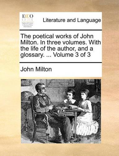 The Poetical Works of John Milton. in Three Volumes. with the Life of the Author, and a Glossary. ... Volume 3 of 3
