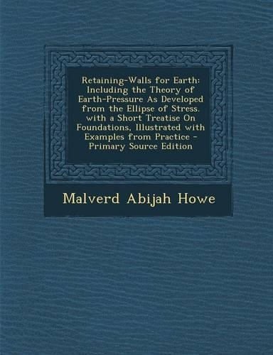 Retaining-Walls for Earth: Including the Theory of Earth-Pressure as Developed from the Ellipse of Stress. with a Short Treatise on Foundations, Illustrated with Examples from