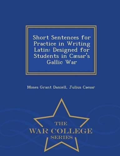 Short Sentences for Practice in Writing Latin: Designed for Students in Caesar's Gallic War - War College Series