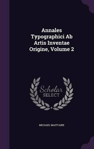 Annales Typographici Ab Artis Inventae Origine, Volume 2
