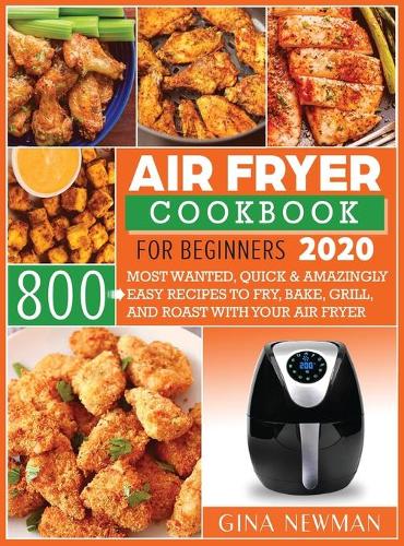 Air Fryer Cookbook For Beginners 2020: 800 Most Wanted, Quick & Amazingly Easy Recipes to Fry, Bake, Grill, and Roast with Your Air Fryer