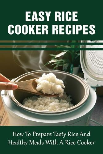 Easy Rice Cooker Recipes: How To Prepare Tasty Rice And Healthy Meals With A Rice Cooker: Rice Cooker-Friendly Recipes