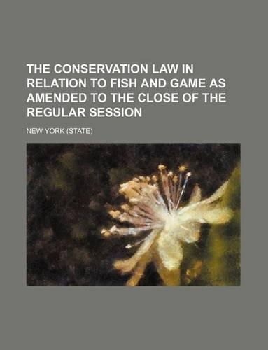 The Conservation Law in Relation to Fish and Game as Amended to the Close of the Regular Session