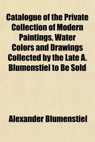 Catalogue of the Private Collection of Modern Paintings, Water Colors and Drawings Collected by the Late A. Blumenstiel to Be Sold
