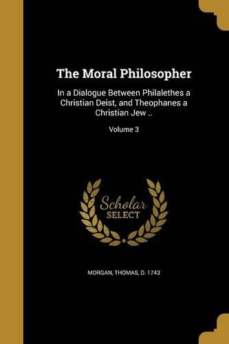 The Moral Philosopher: In a Dialogue Between Philalethes a Christian Deist, and Theophanes a Christian Jew ..; Volume 3